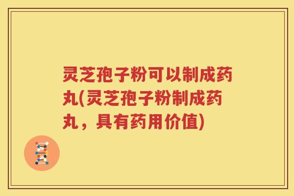 灵芝孢子粉可以制成药丸(灵芝孢子粉制成药丸，具有药用价值)