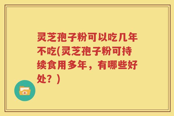 灵芝孢子粉可以吃几年不吃(灵芝孢子粉可持续食用多年，有哪些好处？)