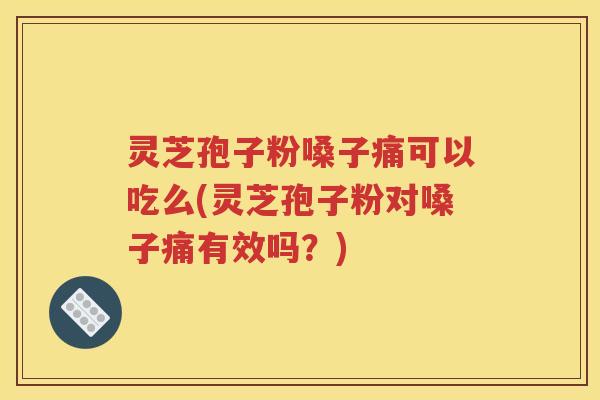 灵芝孢子粉嗓子痛可以吃么(灵芝孢子粉对嗓子痛有效吗？)
