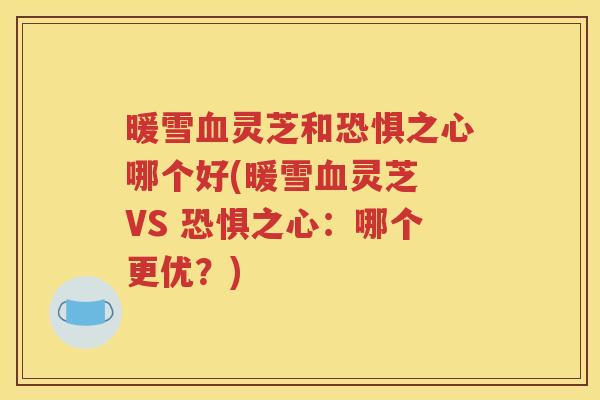 暖雪血灵芝和恐惧之心哪个好(暖雪血灵芝 VS 恐惧之心：哪个更优？)
