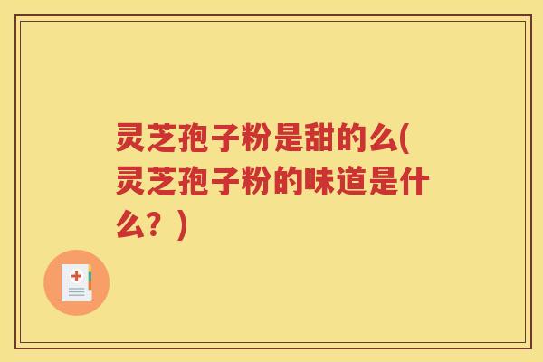 灵芝孢子粉是甜的么(灵芝孢子粉的味道是什么？)