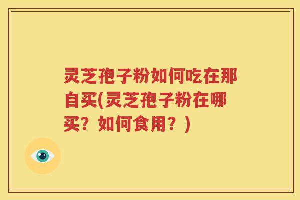 灵芝孢子粉如何吃在那自买(灵芝孢子粉在哪买？如何食用？)
