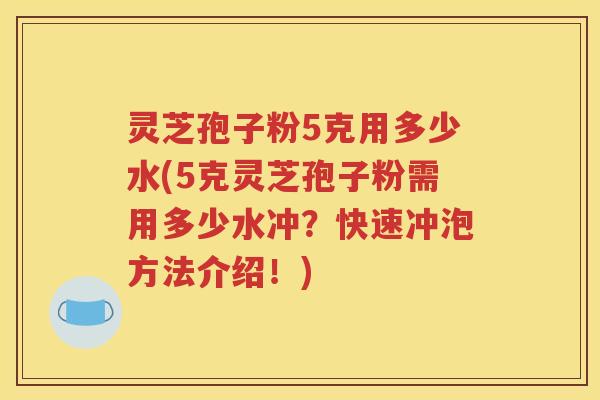灵芝孢子粉5克用多少水(5克灵芝孢子粉需用多少水冲？快速冲泡方法介绍！)
