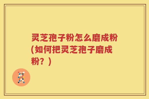 灵芝孢子粉怎么磨成粉(如何把灵芝孢子磨成粉？)