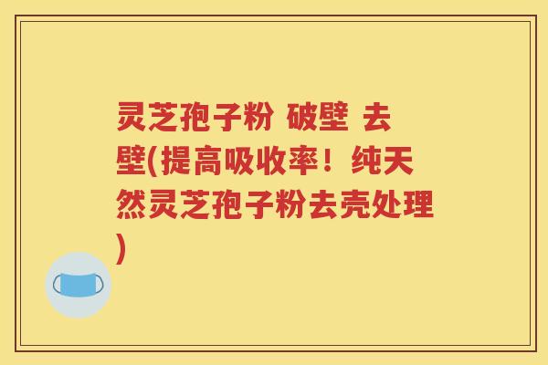 灵芝孢子粉 破壁 去壁(提高吸收率！纯天然灵芝孢子粉去壳处理)