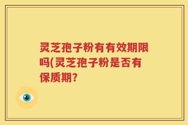 灵芝孢子粉有有效期限吗(灵芝孢子粉是否有保质期？