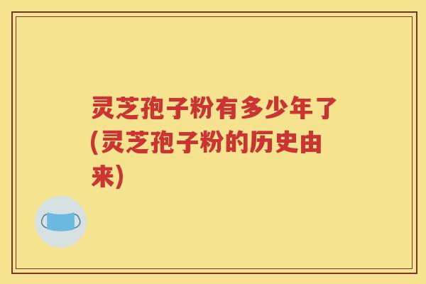 灵芝孢子粉有多少年了(灵芝孢子粉的历史由来)