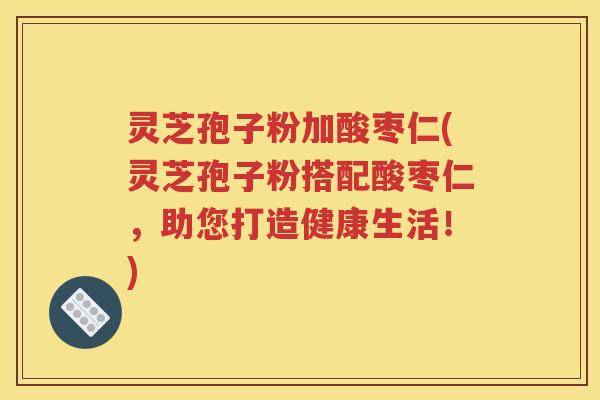 灵芝孢子粉加酸枣仁(灵芝孢子粉搭配酸枣仁，助您打造健康生活！)