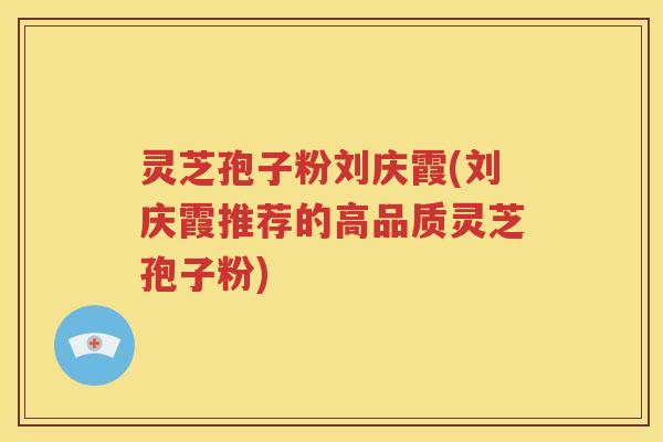 灵芝孢子粉刘庆霞(刘庆霞推荐的高品质灵芝孢子粉)