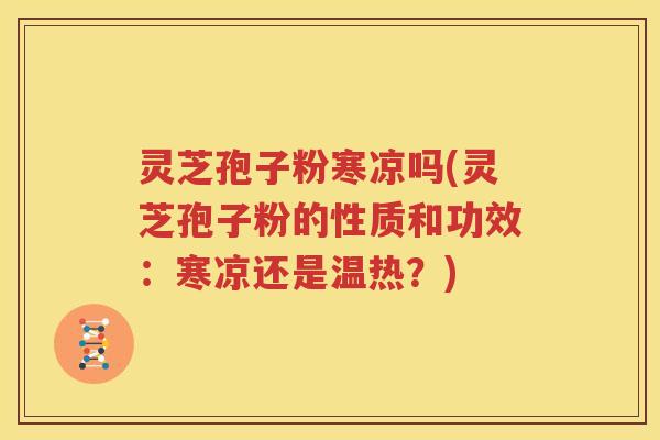 灵芝孢子粉寒凉吗(灵芝孢子粉的性质和功效：寒凉还是温热？)