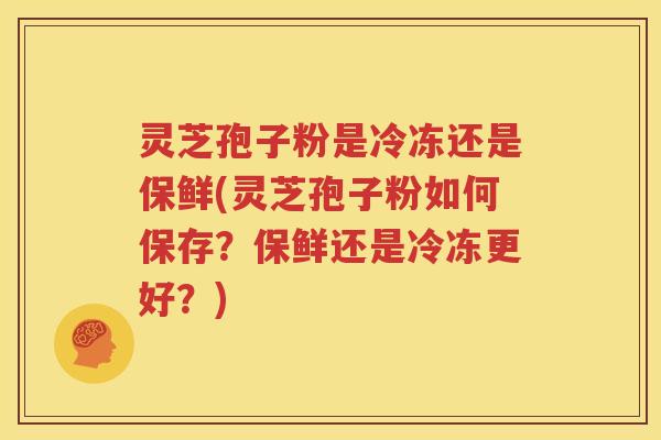 灵芝孢子粉是冷冻还是保鲜(灵芝孢子粉如何保存？保鲜还是冷冻更好？)