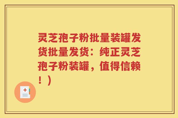 灵芝孢子粉批量装罐发货批量发货：纯正灵芝孢子粉装罐，值得信赖！)