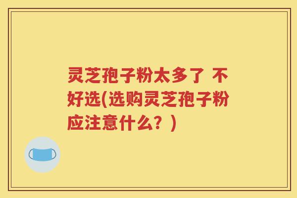灵芝孢子粉太多了 不好选(选购灵芝孢子粉应注意什么？)