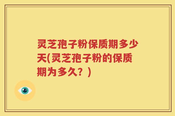灵芝孢子粉保质期多少天(灵芝孢子粉的保质期为多久？)