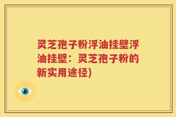 灵芝孢子粉浮油挂壁浮油挂壁：灵芝孢子粉的新实用途径)