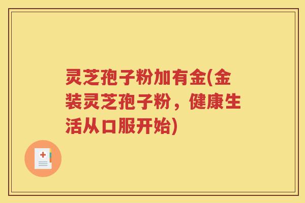 灵芝孢子粉加有金(金装灵芝孢子粉，健康生活从口服开始)