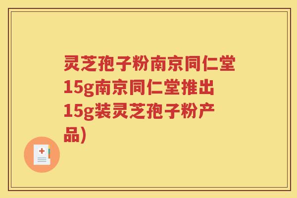 灵芝孢子粉南京同仁堂15g南京同仁堂推出15g装灵芝孢子粉产品)