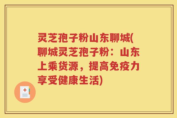 灵芝孢子粉山东聊城(聊城灵芝孢子粉：山东上乘货源，提高免疫力享受健康生活)