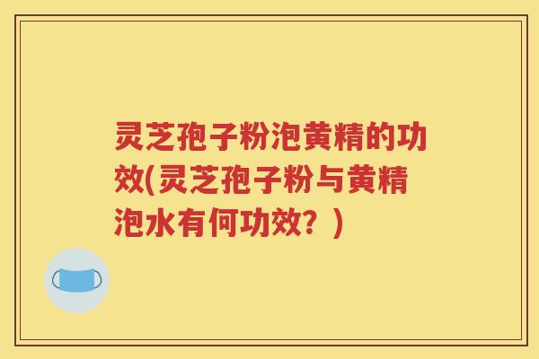 灵芝孢子粉泡黄精的功效(灵芝孢子粉与黄精泡水有何功效？)
