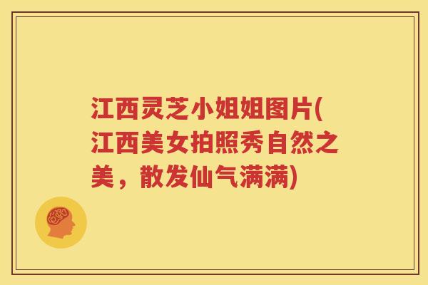 江西灵芝小姐姐图片(江西美女拍照秀自然之美，散发仙气满满)