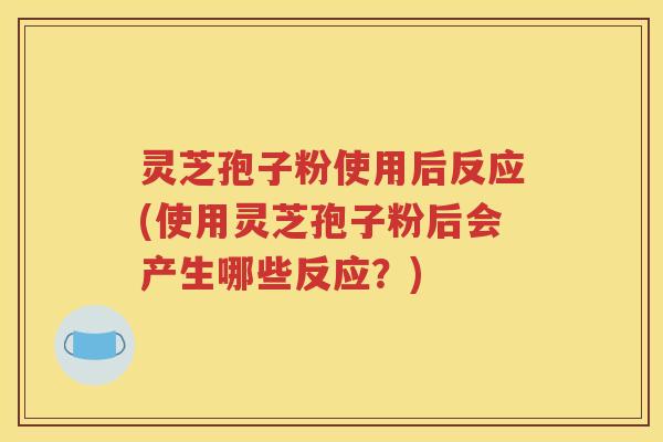 灵芝孢子粉使用后反应(使用灵芝孢子粉后会产生哪些反应？)