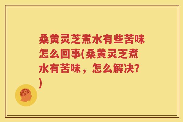桑黄灵芝煮水有些苦味怎么回事(桑黄灵芝煮水有苦味，怎么解决？)