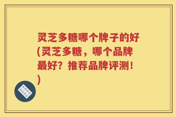 灵芝多糖哪个牌子的好(灵芝多糖，哪个品牌最好？推荐品牌评测！)