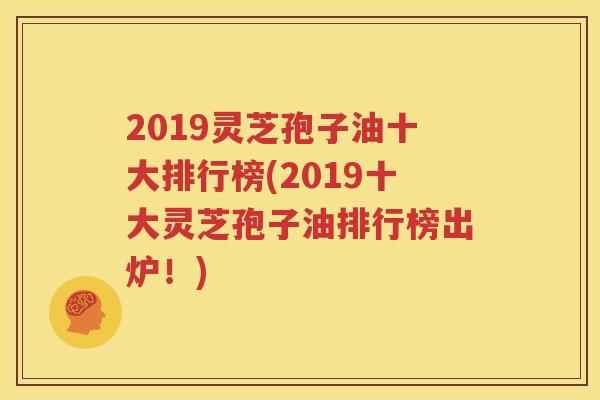 2019灵芝孢子油十大排行榜(2019十大灵芝孢子油排行榜出炉！)