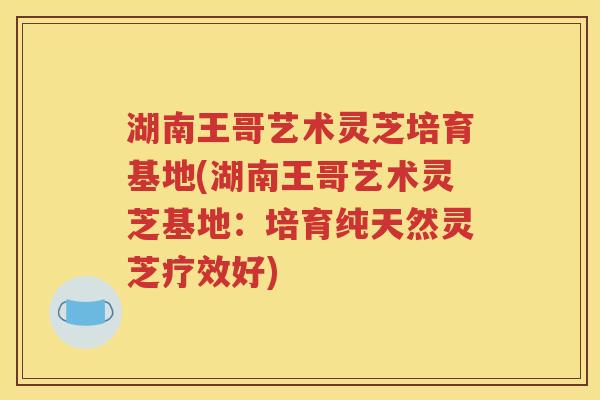 湖南王哥艺术灵芝培育基地(湖南王哥艺术灵芝基地：培育纯天然灵芝疗效好)