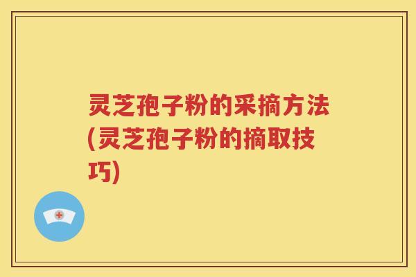 灵芝孢子粉的采摘方法(灵芝孢子粉的摘取技巧)
