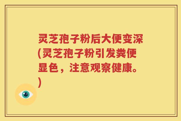 灵芝孢子粉后大便变深(灵芝孢子粉引发粪便显色，注意观察健康。)