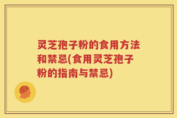 灵芝孢子粉的食用方法和禁忌(食用灵芝孢子粉的指南与禁忌)