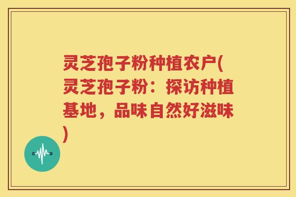 灵芝孢子粉种植农户(灵芝孢子粉：探访种植基地，品味自然好滋味)