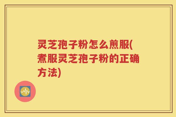 灵芝孢子粉怎么煎服(煮服灵芝孢子粉的正确方法)