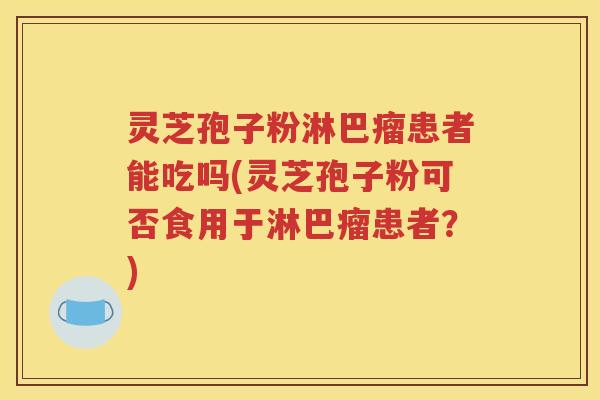 灵芝孢子粉淋巴瘤患者能吃吗(灵芝孢子粉可否食用于淋巴瘤患者？)