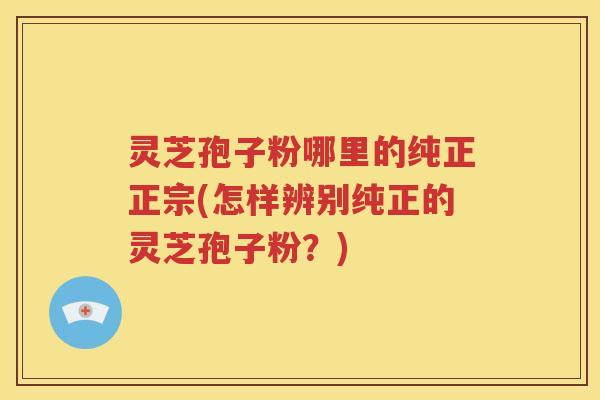 灵芝孢子粉哪里的纯正正宗(怎样辨别纯正的灵芝孢子粉？)