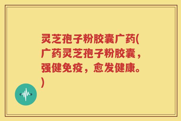 灵芝孢子粉胶囊广药(广药灵芝孢子粉胶囊，强健免疫，愈发健康。)