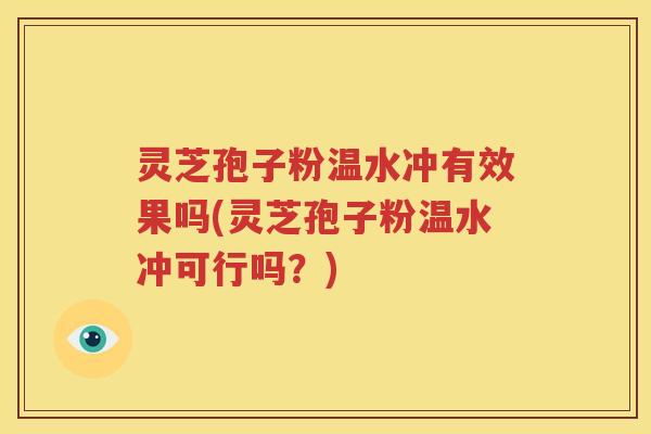 灵芝孢子粉温水冲有效果吗(灵芝孢子粉温水冲可行吗？)