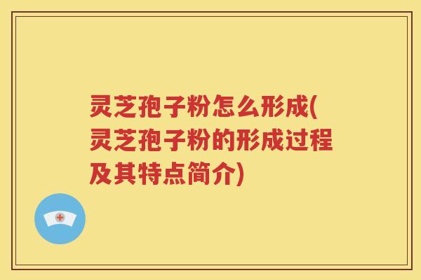 灵芝孢子粉怎么形成(灵芝孢子粉的形成过程及其特点简介)