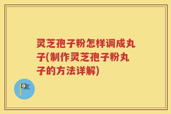 灵芝孢子粉怎样调成丸子(制作灵芝孢子粉丸子的方法详解)