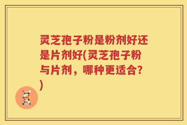 灵芝孢子粉是粉剂好还是片剂好(灵芝孢子粉与片剂，哪种更适合？)