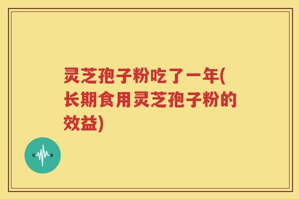 灵芝孢子粉吃了一年(长期食用灵芝孢子粉的效益)