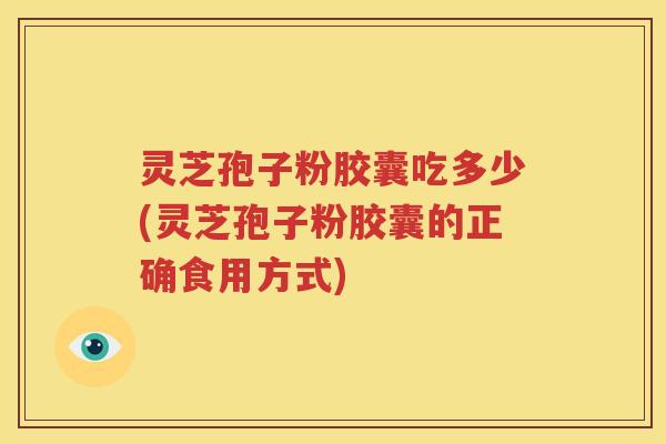 灵芝孢子粉胶囊吃多少(灵芝孢子粉胶囊的正确食用方式)