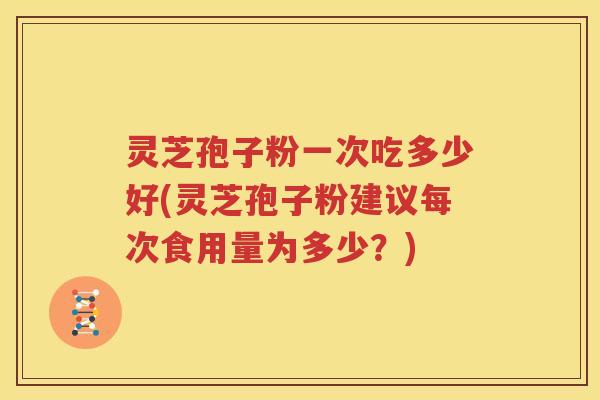 灵芝孢子粉一次吃多少好(灵芝孢子粉建议每次食用量为多少？)