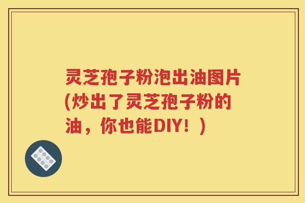 灵芝孢子粉泡出油图片(炒出了灵芝孢子粉的油，你也能DIY！)