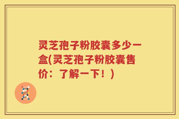 灵芝孢子粉胶囊多少一盒(灵芝孢子粉胶囊售价：了解一下！)
