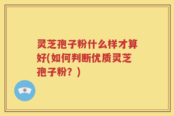 灵芝孢子粉什么样才算好(如何判断优质灵芝孢子粉？)