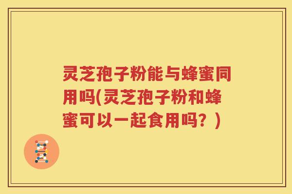 灵芝孢子粉能与蜂蜜同用吗(灵芝孢子粉和蜂蜜可以一起食用吗？)