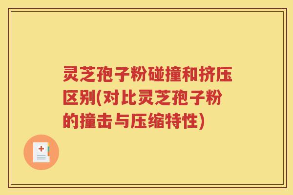灵芝孢子粉碰撞和挤压区别(对比灵芝孢子粉的撞击与压缩特性)