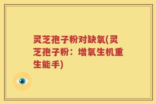 灵芝孢子粉对缺氧(灵芝孢子粉：增氧生机重生能手)